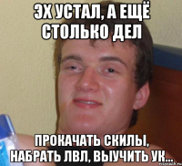 Эх устал, а ещё столько дел Прокачать скилы, набрать ЛВЛ, выучить УК...