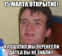 15 марта открытие! Я пошутил,мы перенесли дату,а вы не знали?