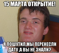 15 марта открытие! Я пошутил,мы перенесли дату ,а вы не знали?