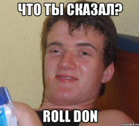 Что ты сказал? Roll Don