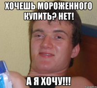 хочешь мороженного купить? Нет! А я хочу!!!