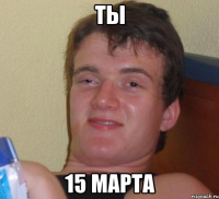 Ты 15 марта