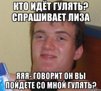 Кто идёт гулять? Спрашивает лиза Яяя- говорит он Вы пойдете со мной гулять?