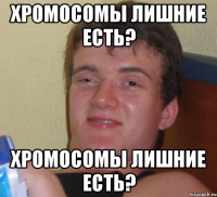 хромосомы лишние есть? хромосомы лишние есть?