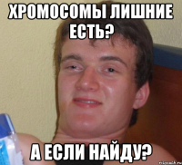 хромосомы лишние есть? а если найду?