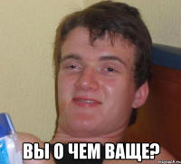  Вы о чем ваще?