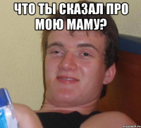 Что ты сказал про мою маму? 