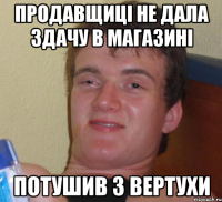 продавщиці не дала здачу в магазині потушив з вертухи