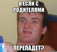 А если с родителями Перепадет?