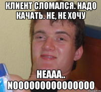 Клиент сломался. Надо качать. Не, не хочу Неааа.. NOOOOOOOOOOOOOOO