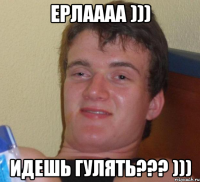 Ерлаааа ))) Идешь гулять??? )))