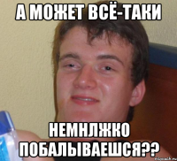 А может всё-таки немнлжко побалываешся??