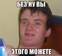 Без ну вы этого можете