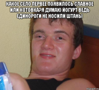 Какое село первее появилось Славное или Котовка?Я думаю йогурт ведь Единороги не носили штаны 