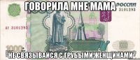 Говорила мне мама Не связывайся с грубыми женщинами