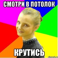 смотри в потолок крутись