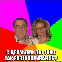  С друзьями ты тоже так разговариваешь?