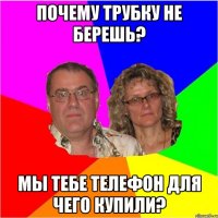 Почему трубку не берешь? Мы тебе телефон для чего купили?