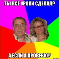 Ты все уроки сделал? а если я проверю?