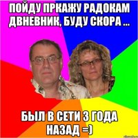 Пойду пркажу радокам двневник, буду скора ... Был в сети 3 года назад =)