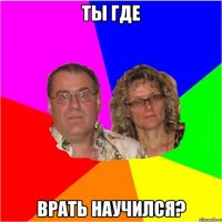 ты где врать научился?