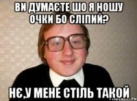 ви думаєте шо я ношу очки бо сліпий? Нє,у мене стіль такой