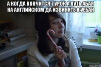 А КОГДА КОНЧИТСЯ 7 УРОК А ПУТЬ АБАЯ НА АНГЛИЙСКОМ ДА ИЗВИНИТЕ Я УЕБАН 