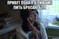 ПРИВЕТ ПОКА Я В ПИЖАМЕ ПИТЬ БРОСАЮ БЛЯ 