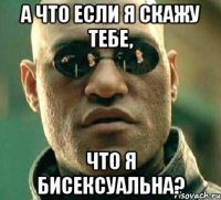 А что если я скажу тебе, что я бисексуальна?