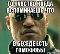 то чувство когда вспоминаешь что в беседе есть гомофобы