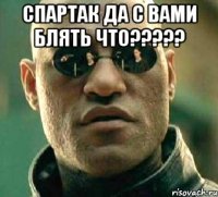 спартак да с вами блять что????? 