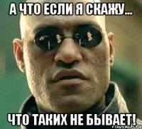 А что если я скажу... ЧТО ТАКИХ НЕ БЫВАЕТ!