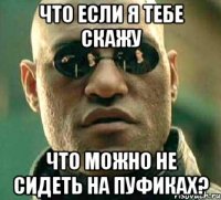 что если я тебе скажу что можно не сидеть на пуфиках?