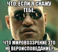 Что, если я скажу тебе, что мировоззрение это не вероисповедание?