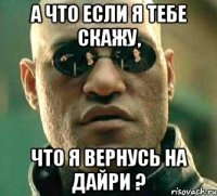 А что если я тебе скажу, что я вернусь на дайри ?