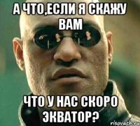 А что,если я скажу вам что у нас скоро экватор?