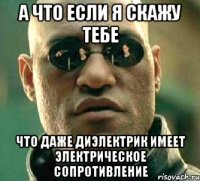 А что если я скажу тебе что даже диэлектрик имеет электрическое сопротивление