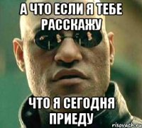 А что если я тебе расскажу Что я сегодня приеду