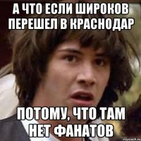 А что если Широков перешел в краснодар потому, что там нет фанатов