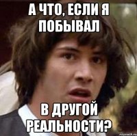 А что, если я побывал в другой реальности?