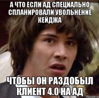 а что если АД специально спланировали увольнение Кейджа чтобы он раздобыл клиент 4.0 на АД