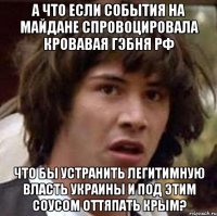 А что если события на Майдане спровоцировала кровавая гэбня РФ Что бы устранить легитимную власть Украины и под этим соусом оттяпать КРЫМ?