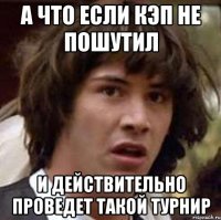 А ЧТО ЕСЛИ КЭП НЕ ПОШУТИЛ И ДЕЙСТВИТЕЛЬНО ПРОВЕДЕТ ТАКОЙ ТУРНИР