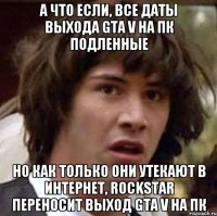 а что если, все даты выхода GTA V на пк подленные но как только они утекают в интернет, rockstar переносит выход GTA V на пк