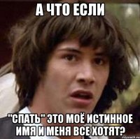 А ЧТО ЕСЛИ "СПАТЬ" ЭТО МОЁ ИСТИННОЕ ИМЯ И МЕНЯ ВСЕ ХОТЯТ?