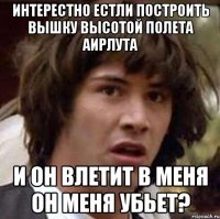 Интерестно естли построить вышку высотой полета аирлута и он влетит в меня он меня убьет?