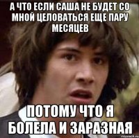 а что если саша не будет со мной целоваться еще пару месяцев потому что я болела и заразная