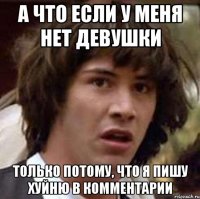 А ЧТО ЕСЛИ У МЕНЯ НЕТ ДЕВУШКИ ТОЛЬКО ПОТОМУ, ЧТО Я ПИШУ ХУЙНЮ В КОММЕНТАРИИ