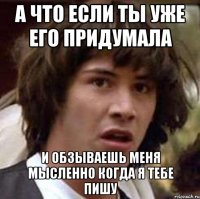 А что если ты уже его придумала и обзываешь меня мысленно когда я тебе пишу