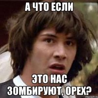 а что если это нас зомбируют, орех?